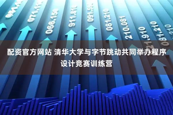 配资官方网站 清华大学与字节跳动共同举办程序设计竞赛训练营