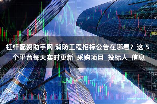 杠杆配资助手网 消防工程招标公告在哪看？这 5 个平台每天实时更新_采购项目_投标人_信息