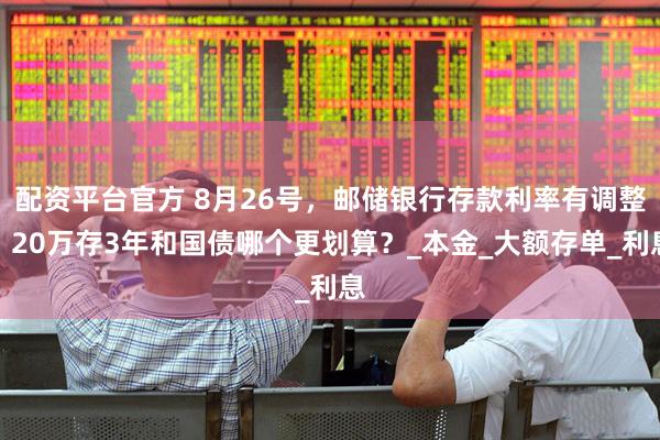 配资平台官方 8月26号，邮储银行存款利率有调整，20万存3年和国债哪个更划算？_本金_大额存单_利息