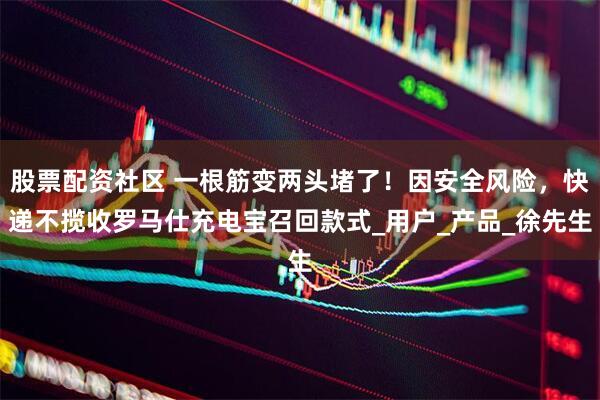 股票配资社区 一根筋变两头堵了！因安全风险，快递不揽收罗马仕充电宝召回款式_用户_产品_徐先生