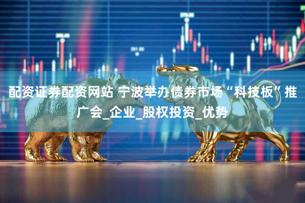 配资证券配资网站 宁波举办债券市场“科技板”推广会_企业_股权投资_优势