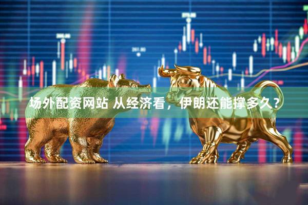 场外配资网站 从经济看，伊朗还能撑多久？