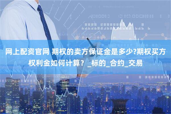 网上配资官网 期权的卖方保证金是多少?期权买方权利金如何计算？_标的_合约_交易