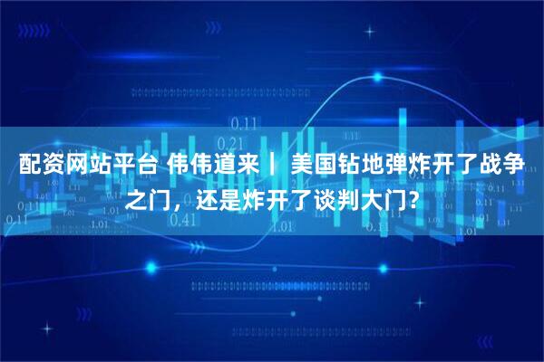 配资网站平台 伟伟道来｜ 美国钻地弹炸开了战争之门，还是炸开了谈判大门？