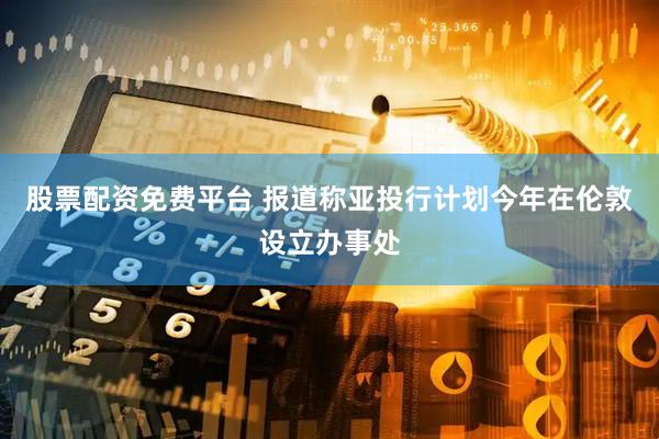 股票配资免费平台 报道称亚投行计划今年在伦敦设立办事处