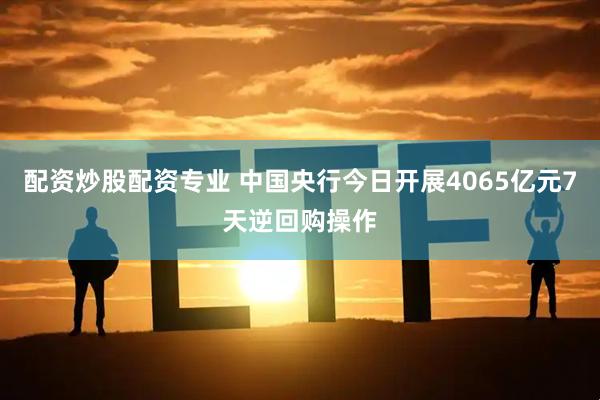 配资炒股配资专业 中国央行今日开展4065亿元7天逆回购操作