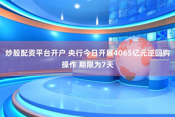 炒股配资平台开户 央行今日开展4065亿元逆回购操作 期限为7天