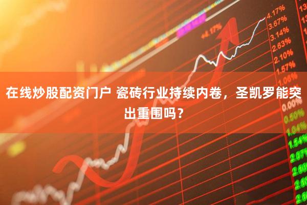 在线炒股配资门户 瓷砖行业持续内卷，圣凯罗能突出重围吗？