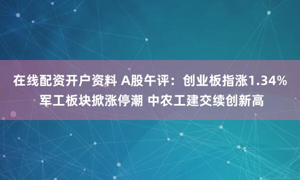 在线配资开户资料 A股午评：创业板指涨1.34% 军工板块掀涨停潮 中农工建交续创新高