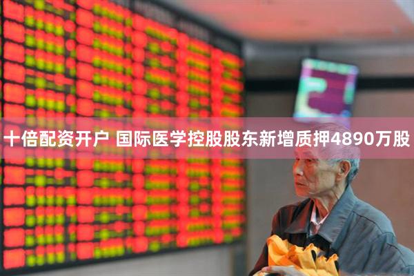 十倍配资开户 国际医学控股股东新增质押4890万股
