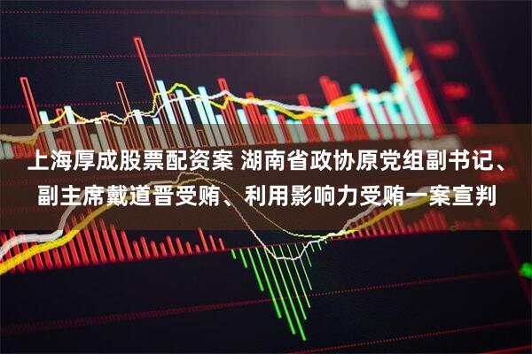 上海厚成股票配资案 湖南省政协原党组副书记、副主席戴道晋受贿、利用影响力受贿一案宣判