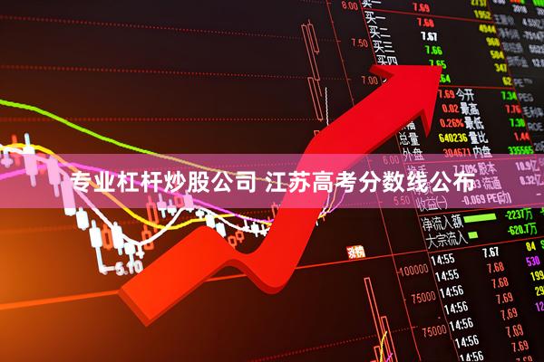 专业杠杆炒股公司 江苏高考分数线公布