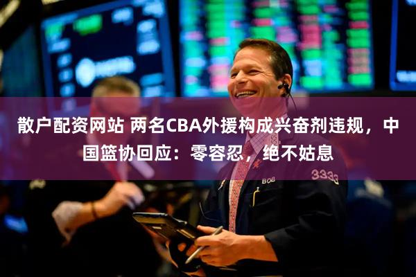 散户配资网站 两名CBA外援构成兴奋剂违规，中国篮协回应：零容忍，绝不姑息