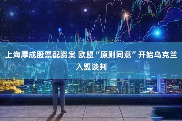 上海厚成股票配资案 欧盟“原则同意”开始乌克兰入盟谈判