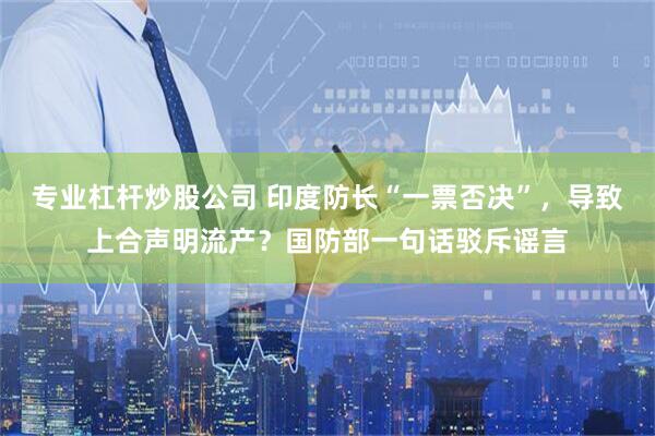 专业杠杆炒股公司 印度防长“一票否决”，导致上合声明流产？国防部一句话驳斥谣言