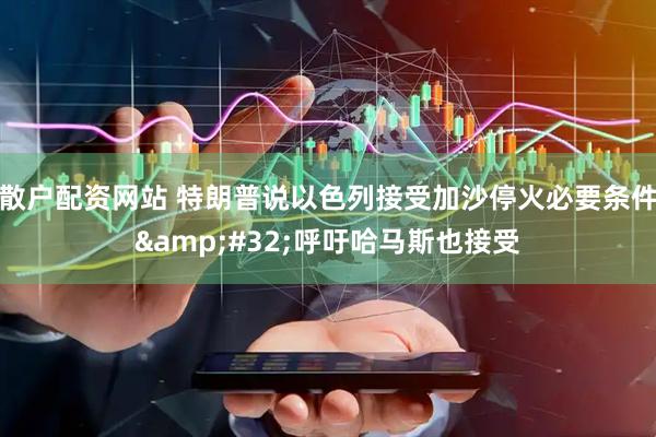 散户配资网站 特朗普说以色列接受加沙停火必要条件&#32;呼吁哈马斯也接受