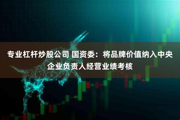 专业杠杆炒股公司 国资委：将品牌价值纳入中央企业负责人经营业绩考核
