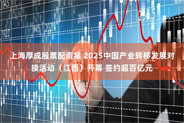 上海厚成股票配资案 2025中国产业转移发展对接活动（江西）开幕 签约超百亿元