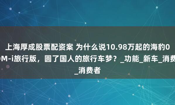 上海厚成股票配资案 为什么说10.98万起的海豹06DM-i旅行版，圆了国人的旅行车梦？_功能_新车_消费者
