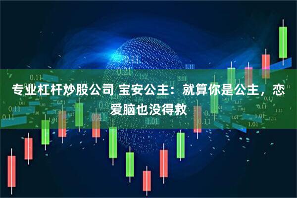 专业杠杆炒股公司 宝安公主：就算你是公主，恋爱脑也没得救