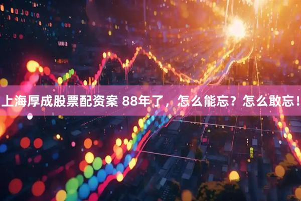 上海厚成股票配资案 88年了，怎么能忘？怎么敢忘！