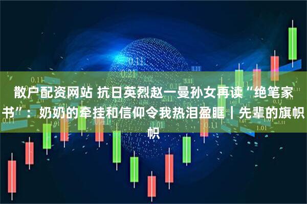 散户配资网站 抗日英烈赵一曼孙女再读“绝笔家书”：奶奶的牵挂和信仰令我热泪盈眶｜先辈的旗帜
