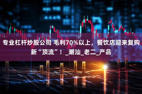 专业杠杆炒股公司 毛利70%以上，餐饮店迎来复购新“顶流”！_潮汕_老二_产品