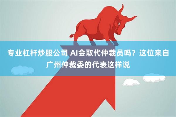 专业杠杆炒股公司 AI会取代仲裁员吗？这位来自广州仲裁委的代表这样说