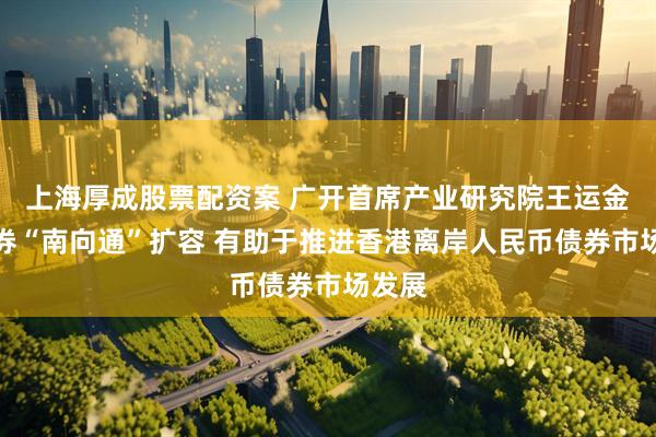 上海厚成股票配资案 广开首席产业研究院王运金：债券“南向通”扩容 有助于推进香港离岸人民币债券市场发展