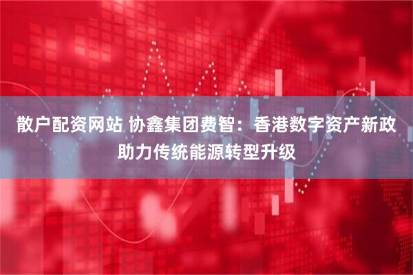 散户配资网站 协鑫集团费智：香港数字资产新政助力传统能源转型升级