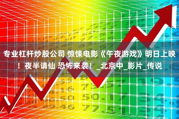 专业杠杆炒股公司 惊悚电影《午夜游戏》明日上映！夜半请仙 恐怖来袭！_北京中_影片_传说