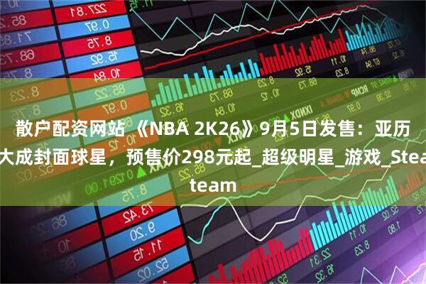散户配资网站 《NBA 2K26》9月5日发售：亚历山大成封面球星，预售价298元起_超级明星_游戏_Steam