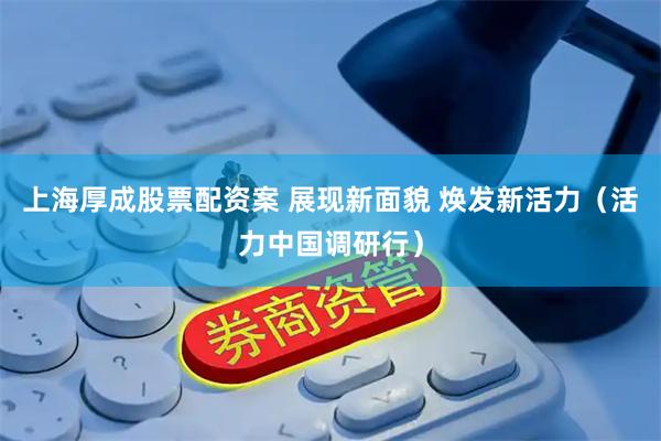 上海厚成股票配资案 展现新面貌 焕发新活力（活力中国调研行）