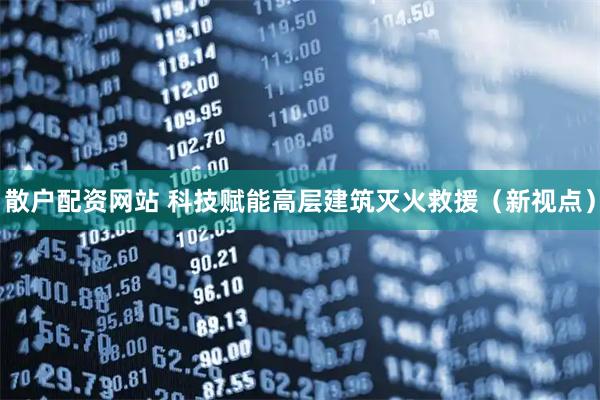 散户配资网站 科技赋能高层建筑灭火救援（新视点）