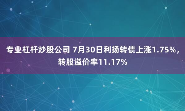 专业杠杆炒股公司 7月30日利扬转债上涨1.75%，转股溢价率11.17%