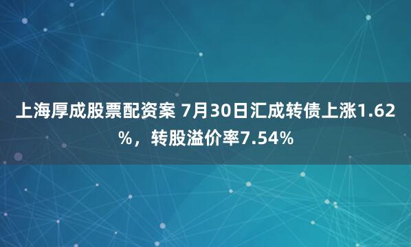 上海厚成股票配资案 7月30日汇成转债上涨1.62%，转股溢价率7.54%