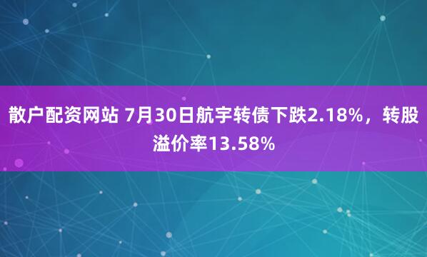 散户配资网站 7月30日航宇转债下跌2.18%，转股溢价率13.58%