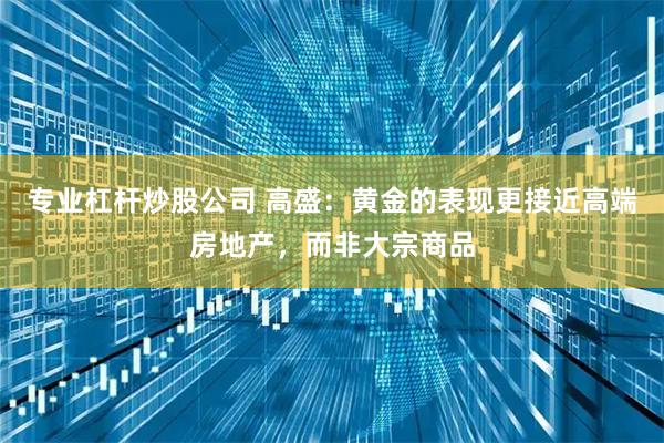 专业杠杆炒股公司 高盛：黄金的表现更接近高端房地产，而非大宗商品