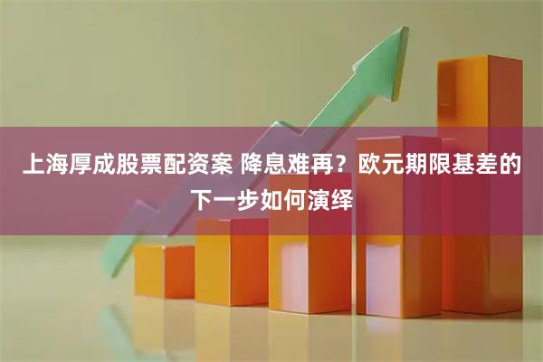 上海厚成股票配资案 降息难再？欧元期限基差的下一步如何演绎
