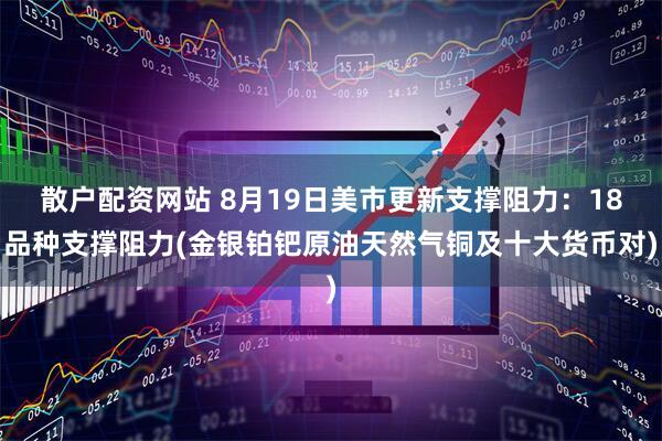 散户配资网站 8月19日美市更新支撑阻力：18品种支撑阻力(金银铂钯原油天然气铜及十大货币对)