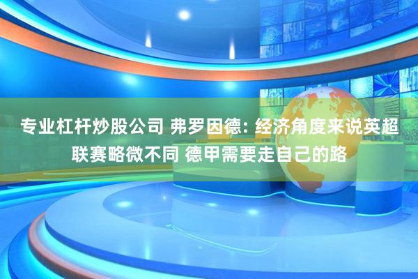 专业杠杆炒股公司 弗罗因德: 经济角度来说英超联赛略微不同 德甲需要走自己的路
