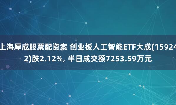上海厚成股票配资案 创业板人工智能ETF大成(159242)跌2.12%, 半日成交额7253.59万元