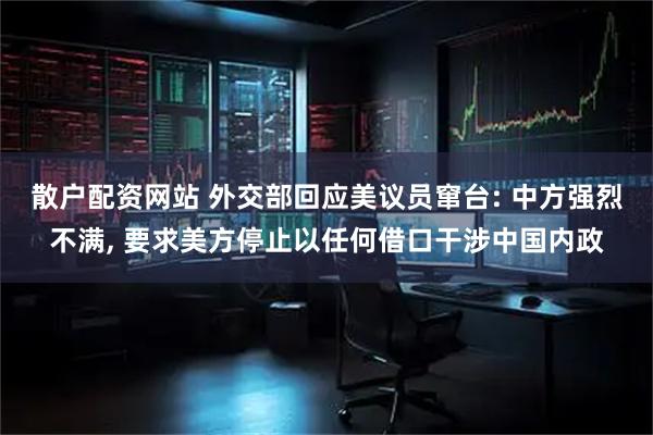 散户配资网站 外交部回应美议员窜台: 中方强烈不满, 要求美方停止以任何借口干涉中国内政