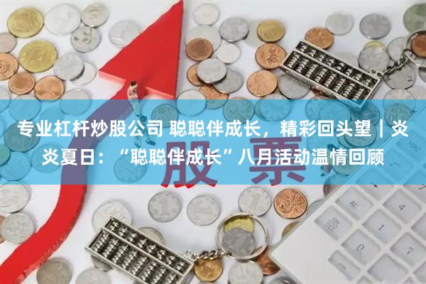 专业杠杆炒股公司 聪聪伴成长，精彩回头望｜炎炎夏日：“聪聪伴成长”八月活动温情回顾