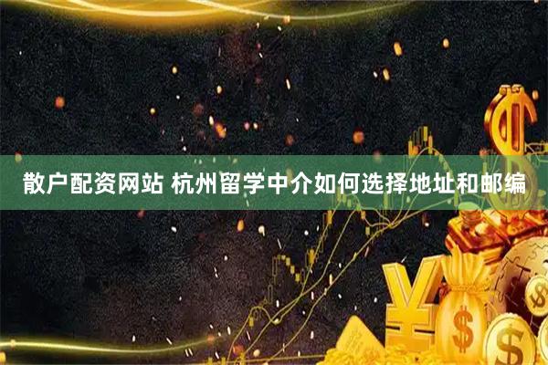 散户配资网站 杭州留学中介如何选择地址和邮编