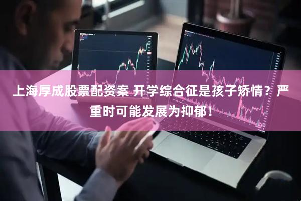 上海厚成股票配资案 开学综合征是孩子矫情?严重时可能发展为抑郁!