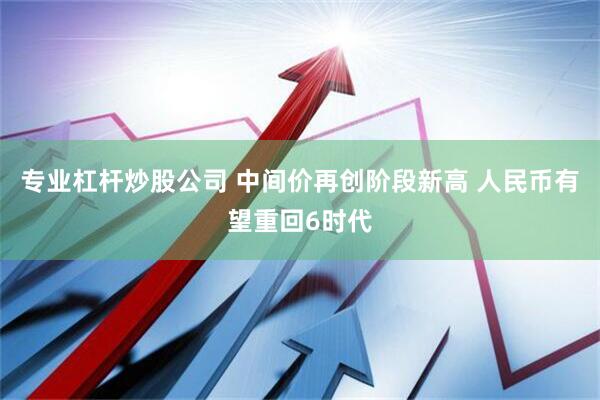 专业杠杆炒股公司 中间价再创阶段新高 人民币有望重回6时代