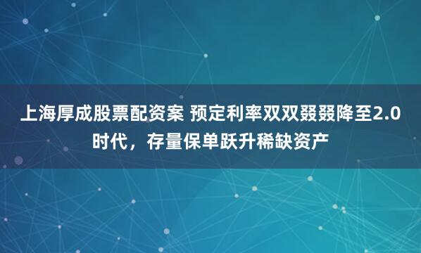 上海厚成股票配资案 预定利率双双叕叕降至2.0时代，存量保单跃升稀缺资产