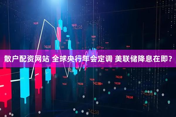 散户配资网站 全球央行年会定调 美联储降息在即？