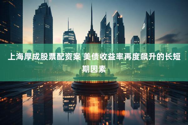 上海厚成股票配资案 美债收益率再度飙升的长短期因素